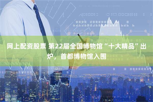 网上配资股票 第22届全国博物馆“十大精品”出炉，首都博物馆入围