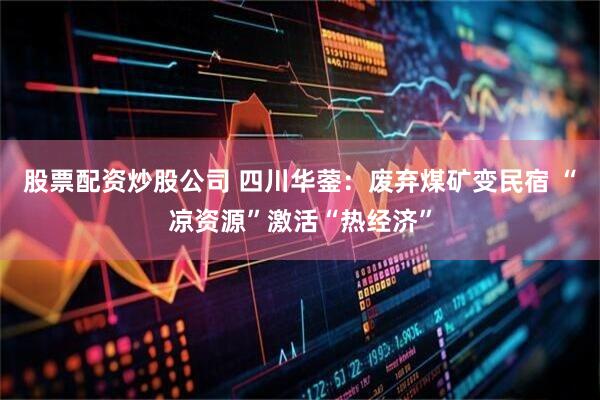 股票配资炒股公司 四川华蓥：废弃煤矿变民宿 “凉资源”激活“热经济”
