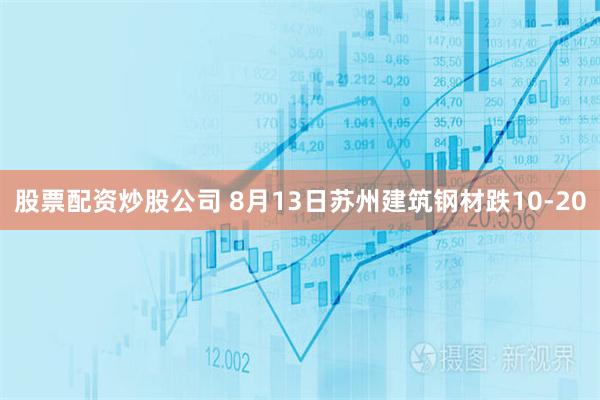 股票配资炒股公司 8月13日苏州建筑钢材跌10-20