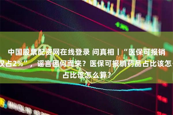 中国股票配资网在线登录 问真相丨“医保可报销药品仅占2%”，谣言因何而来？医保可报销药品占比该怎么算？