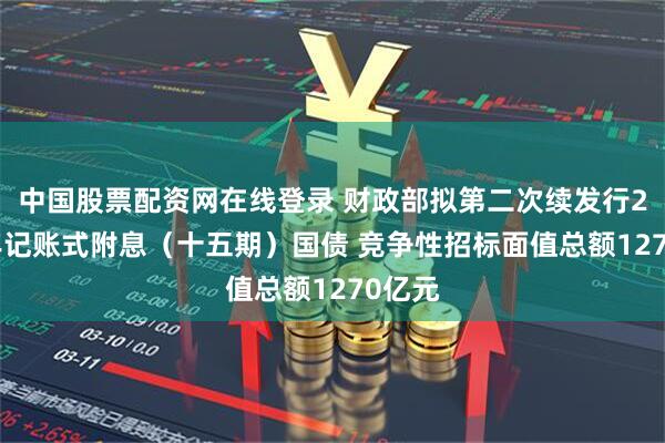 中国股票配资网在线登录 财政部拟第二次续发行2025年记账式附息（十五期）国债 竞争性招标面值总额1270亿元