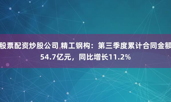 股票配资炒股公司 精工钢构：第三季度累计合同金额54.7亿元，同比增长11.2%