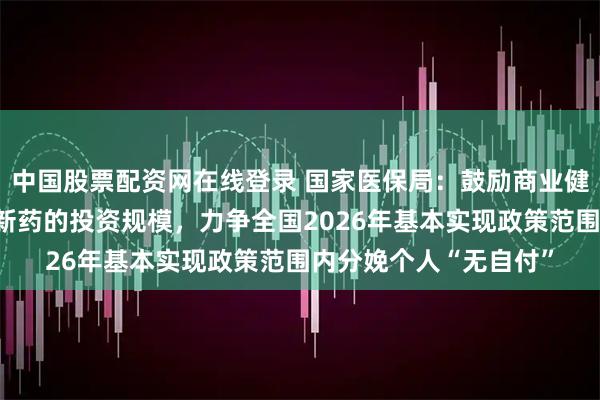 中国股票配资网在线登录 国家医保局：鼓励商业健康保险机构扩大对创新药的投资规模，力争全国2026年基本实现政策范围内分娩个人“无自付”