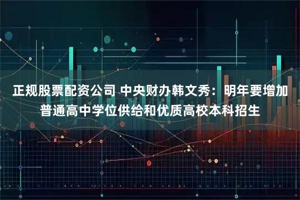 正规股票配资公司 中央财办韩文秀：明年要增加普通高中学位供给和优质高校本科招生