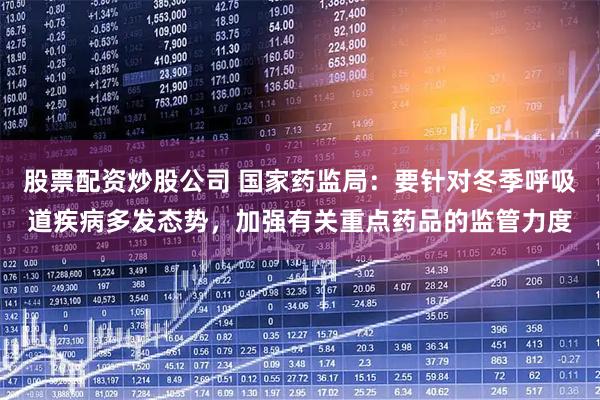 股票配资炒股公司 国家药监局：要针对冬季呼吸道疾病多发态势，加强有关重点药品的监管力度