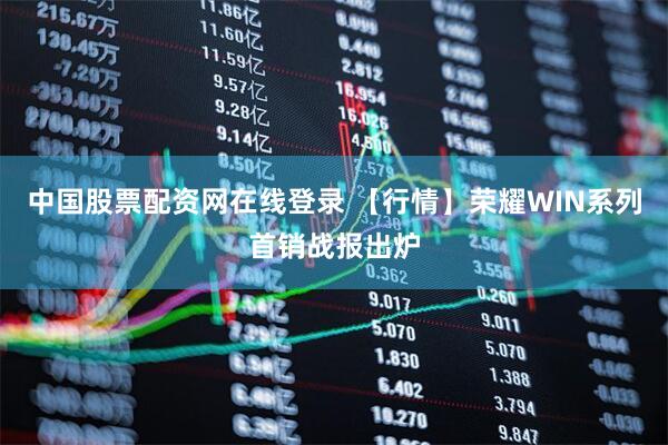 中国股票配资网在线登录 【行情】荣耀WIN系列首销战报出炉