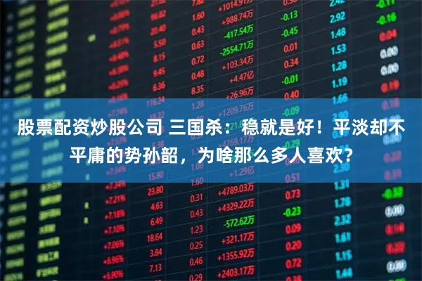 股票配资炒股公司 三国杀：稳就是好！平淡却不平庸的势孙韶，为啥那么多人喜欢？