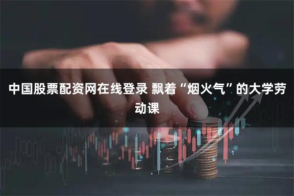 中国股票配资网在线登录 飘着“烟火气”的大学劳动课